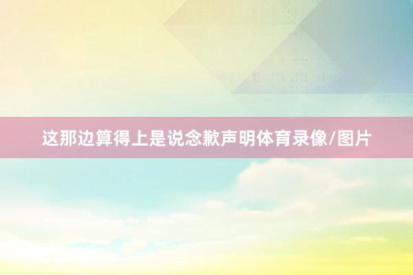 这那边算得上是说念歉声明体育录像/图片