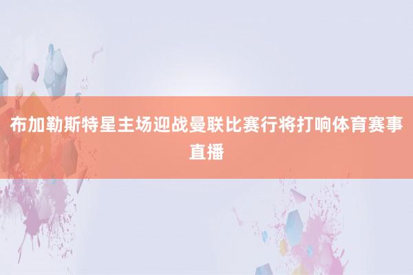 布加勒斯特星主场迎战曼联比赛行将打响体育赛事直播