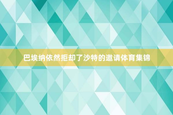 巴埃纳依然拒却了沙特的邀请体育集锦
