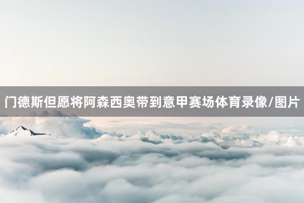 门德斯但愿将阿森西奥带到意甲赛场体育录像/图片