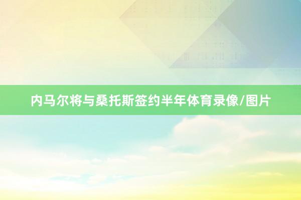 内马尔将与桑托斯签约半年体育录像/图片