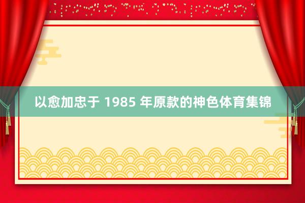 以愈加忠于 1985 年原款的神色体育集锦