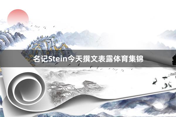 名记Stein今天撰文表露体育集锦