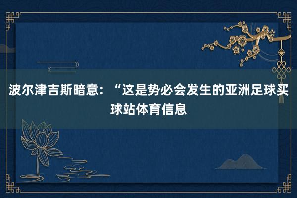 波尔津吉斯暗意：“这是势必会发生的亚洲足球买球站体育信息