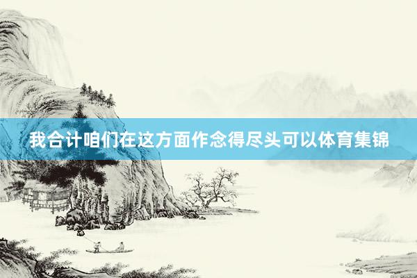 我合计咱们在这方面作念得尽头可以体育集锦