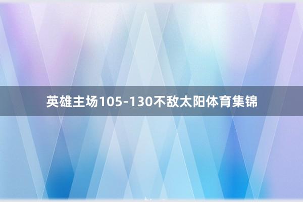 英雄主场105-130不敌太阳体育集锦
