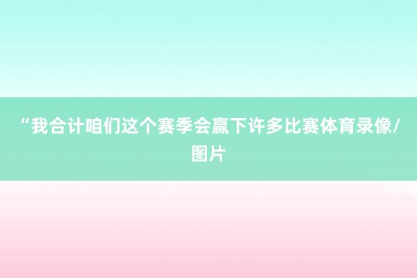 “我合计咱们这个赛季会赢下许多比赛体育录像/图片