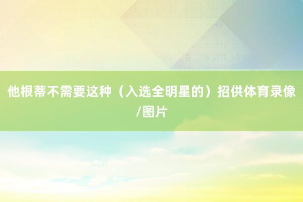 他根蒂不需要这种（入选全明星的）招供体育录像/图片