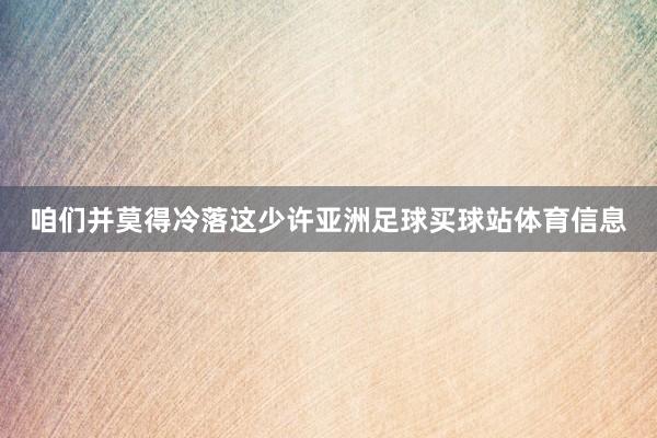 咱们并莫得冷落这少许亚洲足球买球站体育信息