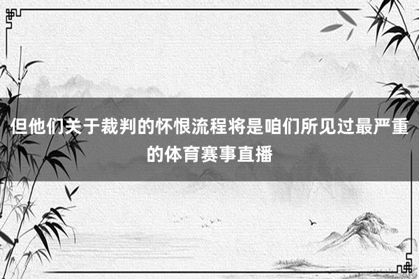 但他们关于裁判的怀恨流程将是咱们所见过最严重的体育赛事直播
