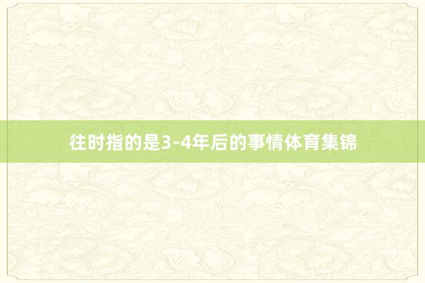 往时指的是3-4年后的事情体育集锦