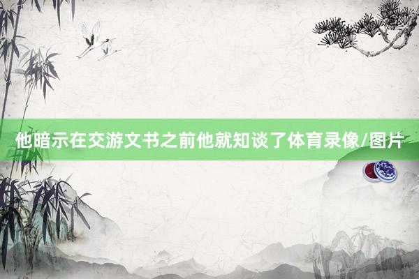 他暗示在交游文书之前他就知谈了体育录像/图片