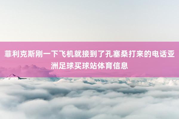菲利克斯刚一下飞机就接到了孔塞桑打来的电话亚洲足球买球站体育信息