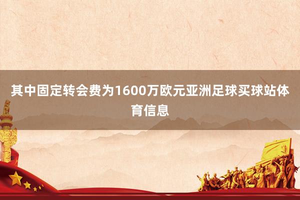 其中固定转会费为1600万欧元亚洲足球买球站体育信息