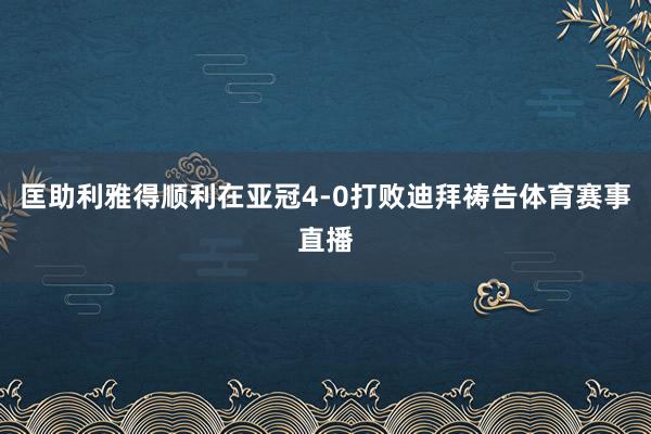 匡助利雅得顺利在亚冠4-0打败迪拜祷告体育赛事直播