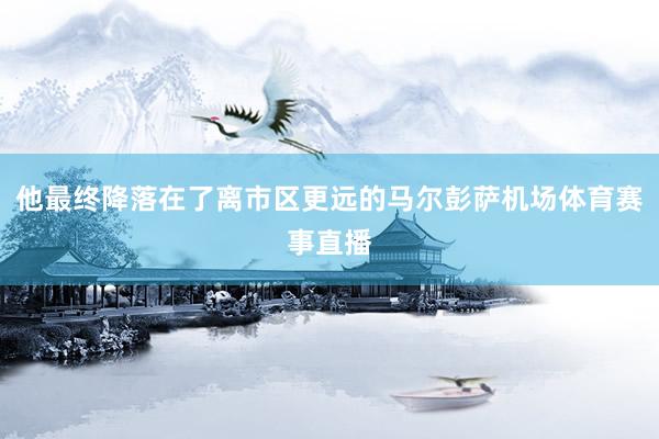 他最终降落在了离市区更远的马尔彭萨机场体育赛事直播