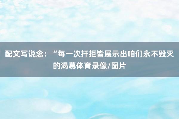 配文写说念：“每一次扞拒皆展示出咱们永不毁灭的渴慕体育录像/图片
