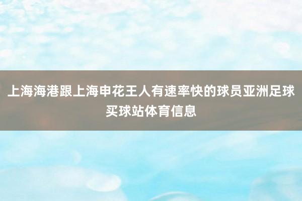 上海海港跟上海申花王人有速率快的球员亚洲足球买球站体育信息
