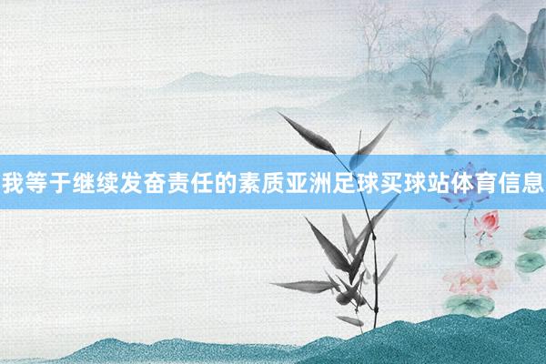 我等于继续发奋责任的素质亚洲足球买球站体育信息