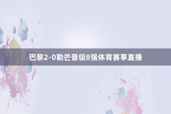 巴黎2-0勒芒晋级8强体育赛事直播