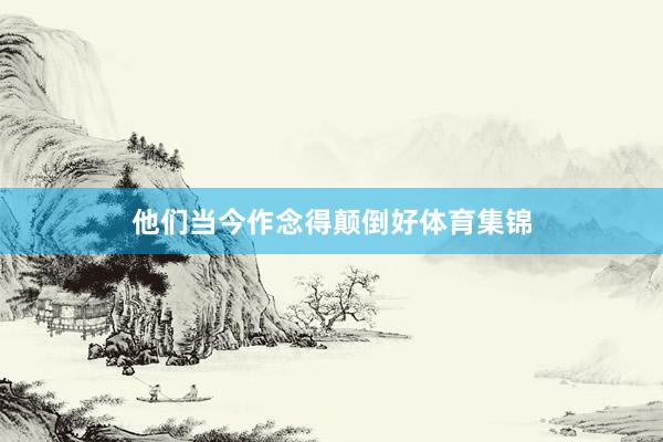 他们当今作念得颠倒好体育集锦