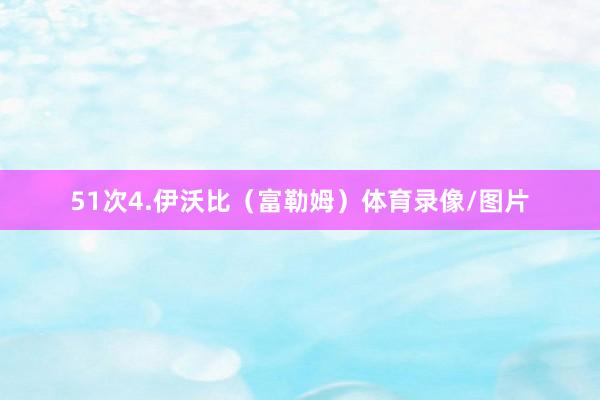 51次4.伊沃比（富勒姆）体育录像/图片