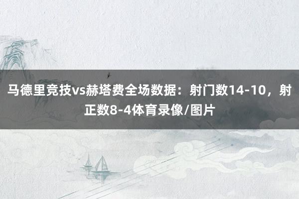 马德里竞技vs赫塔费全场数据：射门数14-10，射正数8-4体育录像/图片