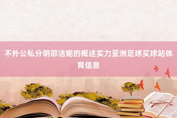 不外公私分明邵洁妮的概述实力亚洲足球买球站体育信息