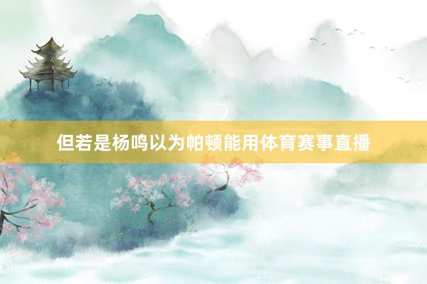 但若是杨鸣以为帕顿能用体育赛事直播