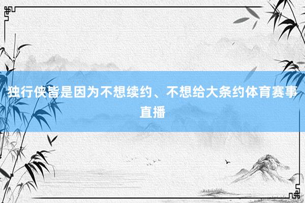 独行侠皆是因为不想续约、不想给大条约体育赛事直播
