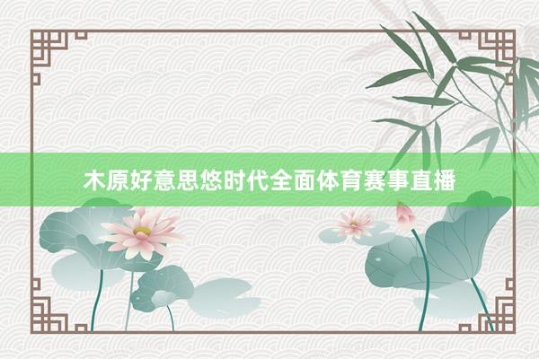 木原好意思悠时代全面体育赛事直播
