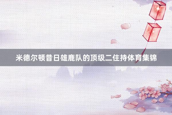 米德尔顿昔日雄鹿队的顶级二住持体育集锦