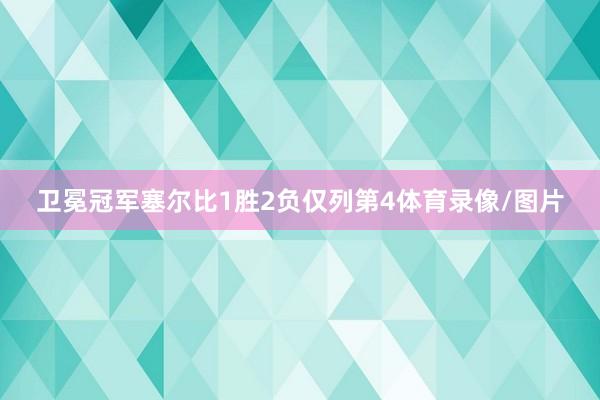 卫冕冠军塞尔比1胜2负仅列第4体育录像/图片
