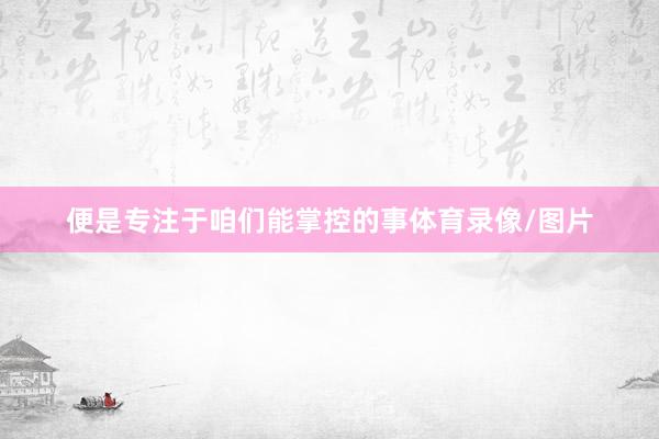 便是专注于咱们能掌控的事体育录像/图片