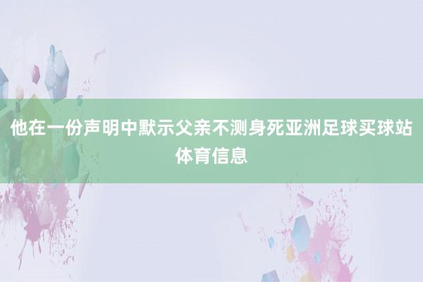 他在一份声明中默示父亲不测身死亚洲足球买球站体育信息