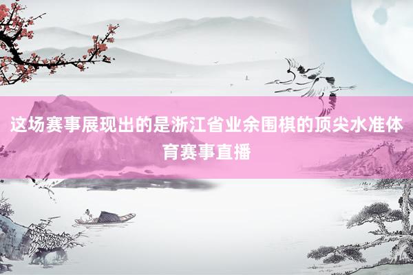 这场赛事展现出的是浙江省业余围棋的顶尖水准体育赛事直播