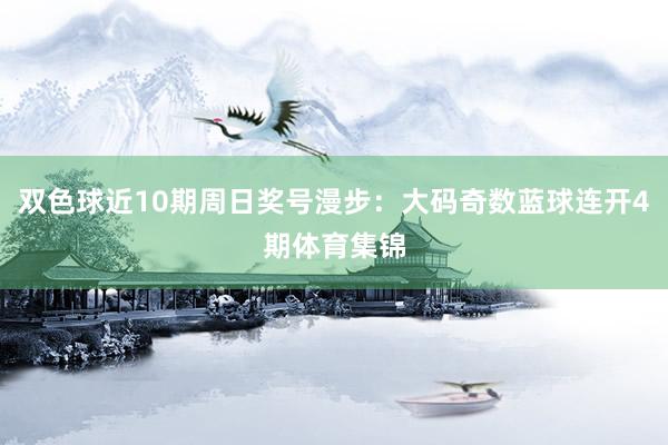双色球近10期周日奖号漫步：大码奇数蓝球连开4期体育集锦