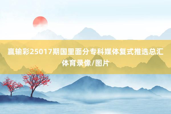 赢输彩25017期国里面分专科媒体复式推选总汇体育录像/图片