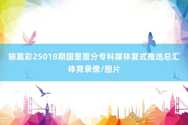 输赢彩25018期国里面分专科媒体复式推选总汇体育录像/图片