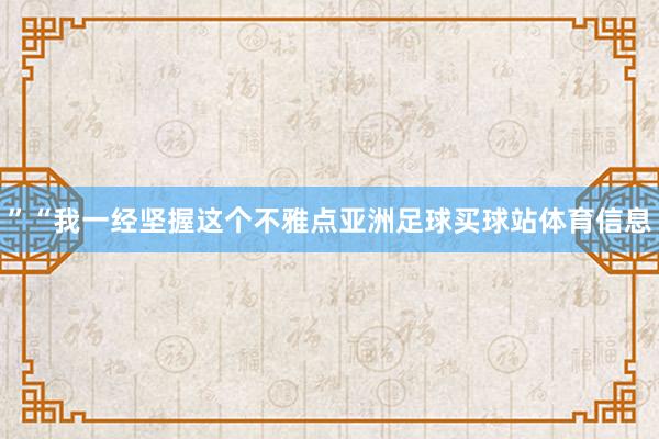 ”“我一经坚握这个不雅点亚洲足球买球站体育信息