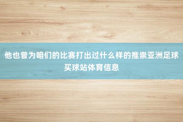 他也曾为咱们的比赛打出过什么样的推崇亚洲足球买球站体育信息