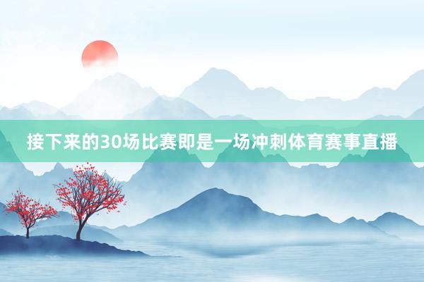 接下来的30场比赛即是一场冲刺体育赛事直播