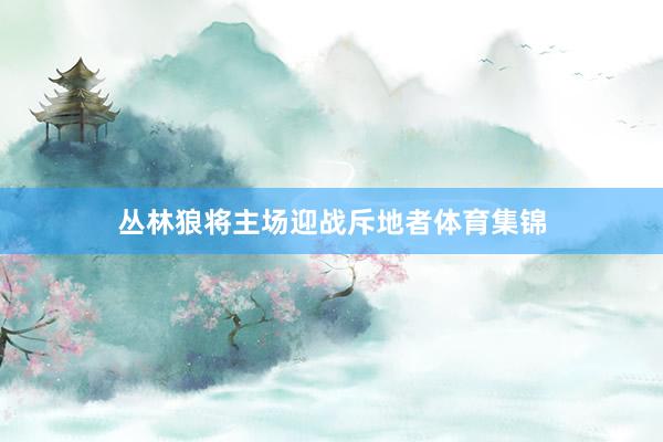 丛林狼将主场迎战斥地者体育集锦
