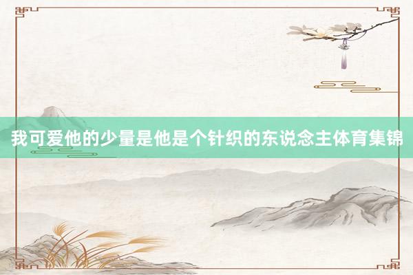 我可爱他的少量是他是个针织的东说念主体育集锦