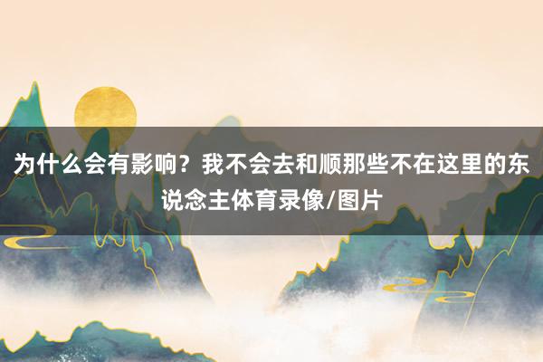 为什么会有影响？我不会去和顺那些不在这里的东说念主体育录像/图片