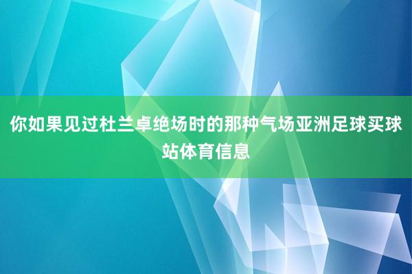 你如果见过杜兰卓绝场时的那种气场亚洲足球买球站体育信息
