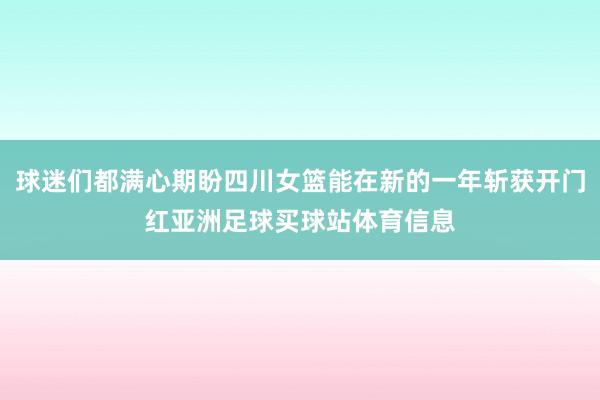 球迷们都满心期盼四川女篮能在新的一年斩获开门红亚洲足球买球站体育信息