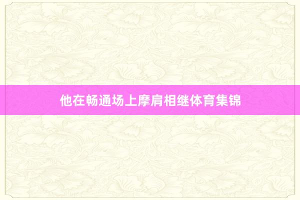 他在畅通场上摩肩相继体育集锦