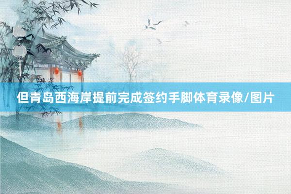 但青岛西海岸提前完成签约手脚体育录像/图片