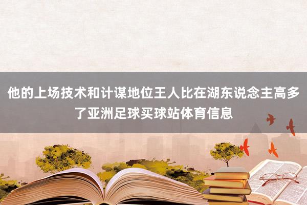 他的上场技术和计谋地位王人比在湖东说念主高多了亚洲足球买球站体育信息